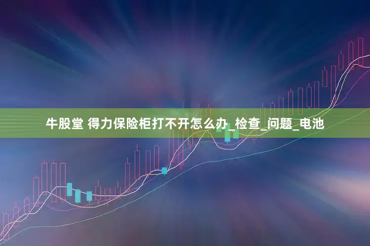牛股堂 得力保险柜打不开怎么办_检查_问题_电池