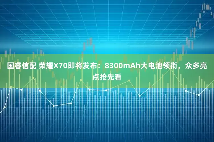 国睿信配 荣耀X70即将发布：8300mAh大电池领衔，众多亮点抢先看