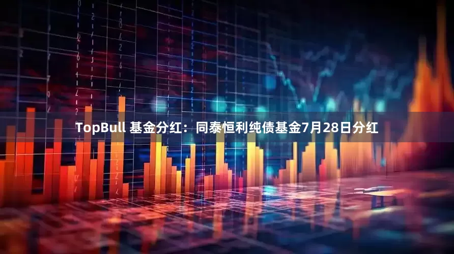 TopBull 基金分红：同泰恒利纯债基金7月28日分红