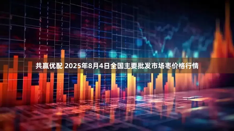 共赢优配 2025年8月4日全国主要批发市场枣价格行情