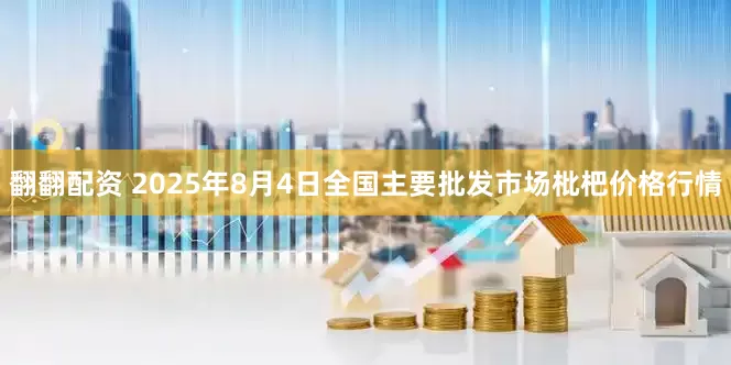 翻翻配资 2025年8月4日全国主要批发市场枇杷价格行情