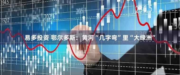 易多投资 鄂尔多斯：黄河“几字弯”里“大绿洲”