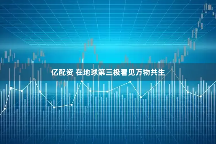 亿配资 在地球第三极看见万物共生