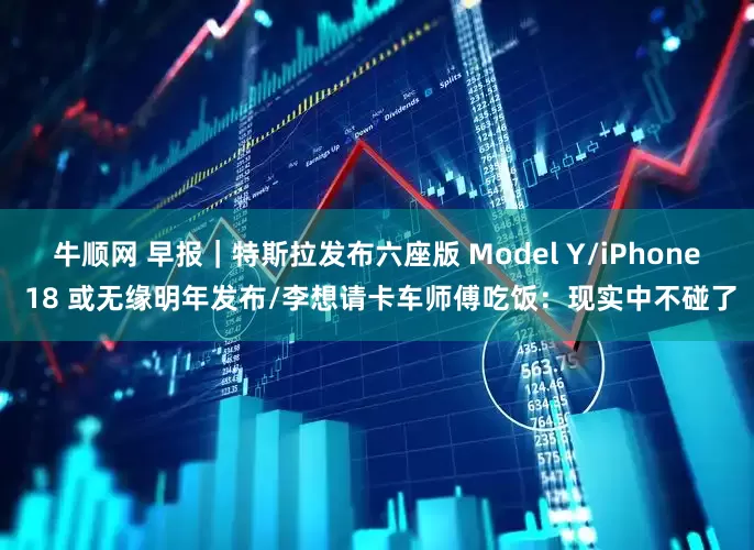 牛顺网 早报｜特斯拉发布六座版 Model Y/iPhone 18 或无缘明年发布/李想请卡车师傅吃饭：现实中不碰了